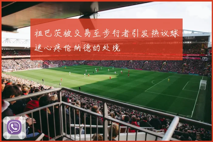 祖巴茨被交易至步行者引发热议球迷心疼伦纳德的处境
