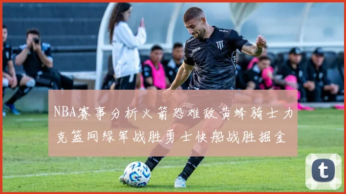 NBA赛事分析火箭恐难敌黄蜂骑士力克篮网绿军战胜勇士快船战胜掘金