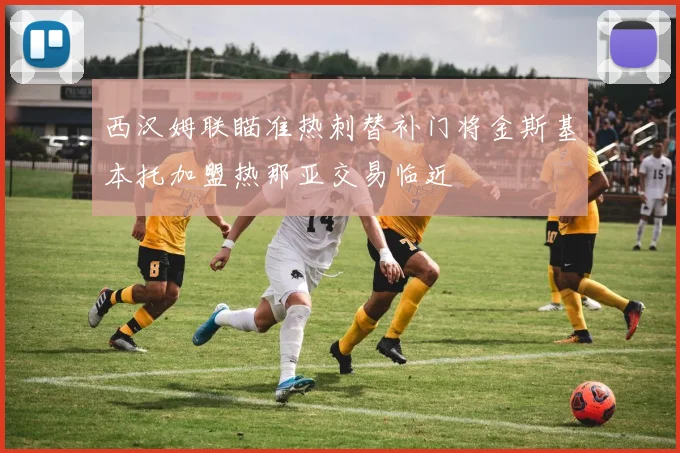 西汉姆联瞄准热刺替补门将金斯基本托加盟热那亚交易临近