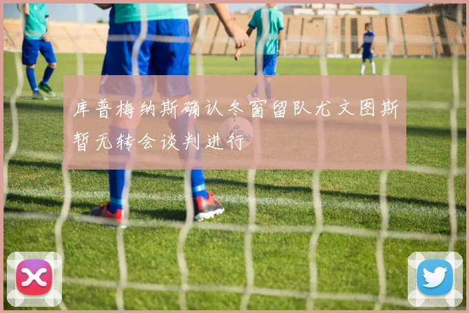 库普梅纳斯确认冬窗留队尤文图斯暂无转会谈判进行
