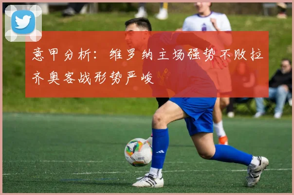 意甲分析：维罗纳主场强势不败拉齐奥客战形势严峻