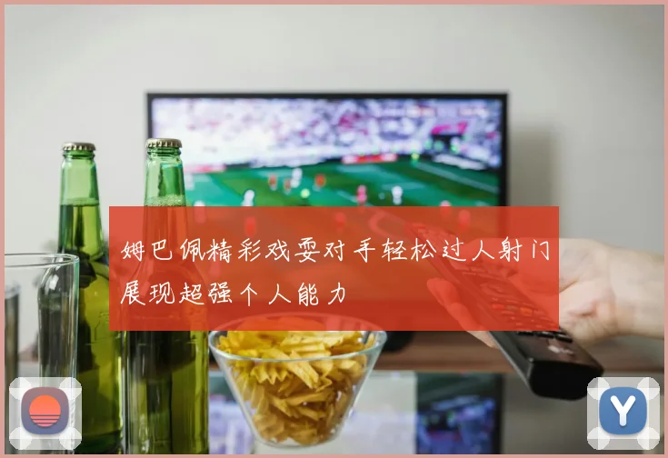 姆巴佩精彩戏耍对手轻松过人射门展现超强个人能力