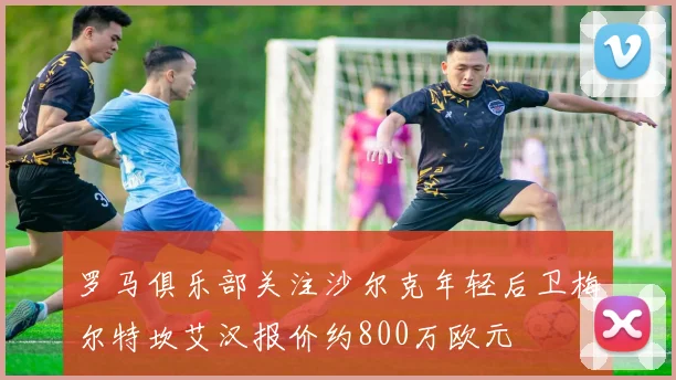 罗马俱乐部关注沙尔克年轻后卫梅尔特坎艾汉报价约800万欧元
