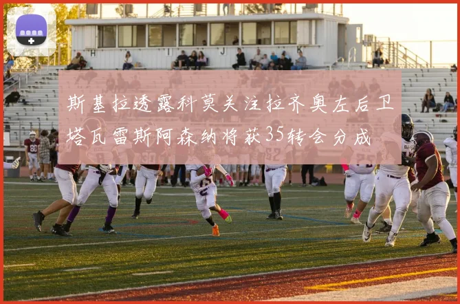 斯基拉透露科莫关注拉齐奥左后卫塔瓦雷斯阿森纳将获35转会分成