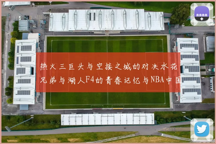 热火三巨头与空接之城的对决水花兄弟与湖人F4的青春记忆与NBA中国赛的交汇