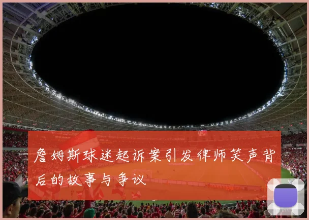 詹姆斯球迷起诉案引发律师笑声背后的故事与争议