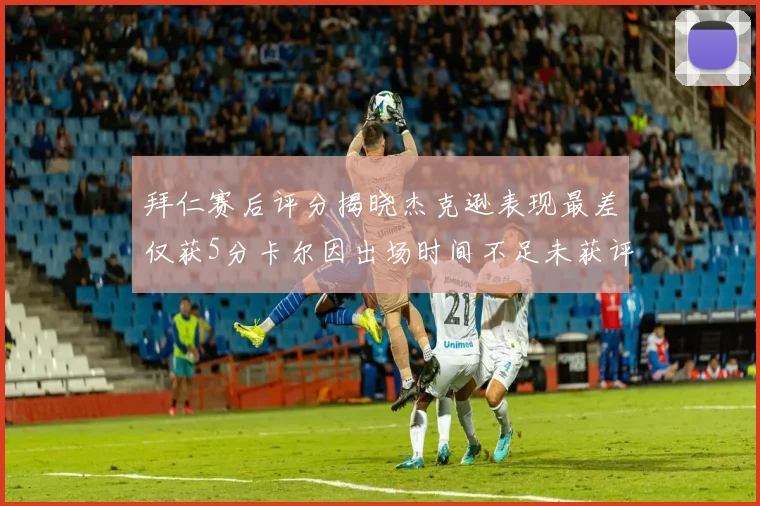 拜仁赛后评分揭晓杰克逊表现最差仅获5分卡尔因出场时间不足未获评分