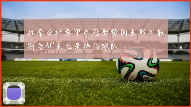 托蒂分析意甲夺冠形势国米那不勒斯与AC米兰是热门球队