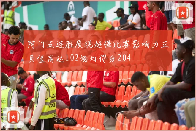 阿门五连胜展现超强比赛影响力正负值高达102场均得分204