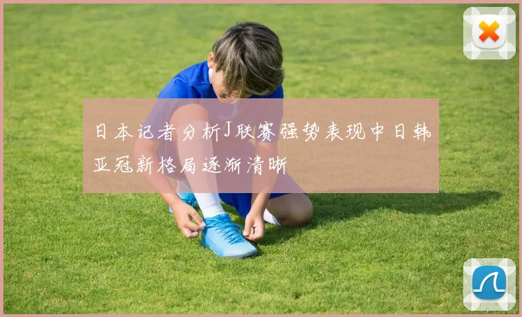 日本记者分析J联赛强势表现中日韩亚冠新格局逐渐清晰