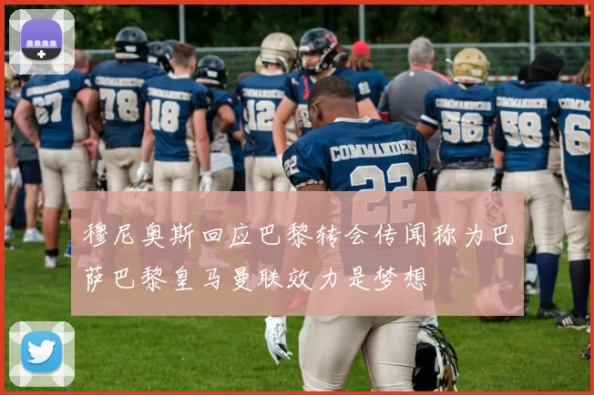 穆尼奥斯回应巴黎转会传闻称为巴萨巴黎皇马曼联效力是梦想