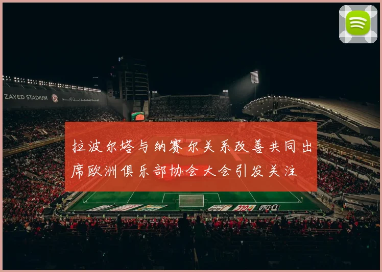 拉波尔塔与纳赛尔关系改善共同出席欧洲俱乐部协会大会引发关注