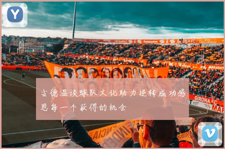古德温谈球队文化助力逆转成功感恩每一个获得的机会