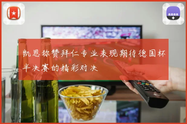 凯恩称赞拜仁专业表现期待德国杯半决赛的精彩对决