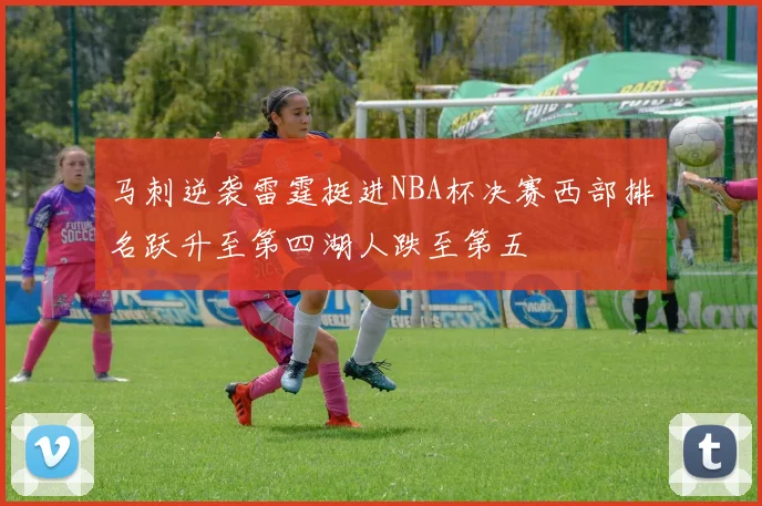 马刺逆袭雷霆挺进NBA杯决赛西部排名跃升至第四湖人跌至第五