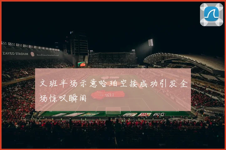 文班半场示意哈珀空接成功引发全场惊叹瞬间