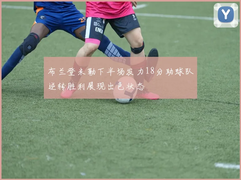 布兰登米勒下半场发力18分助球队逆转胜利展现出色状态