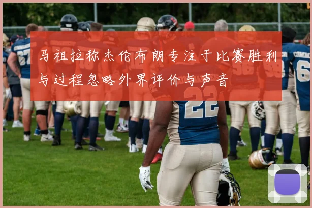 马祖拉称杰伦布朗专注于比赛胜利与过程忽略外界评价与声音