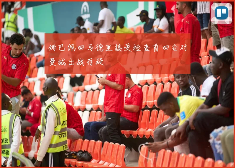姆巴佩回马德里接受检查首回合对曼城出战存疑
