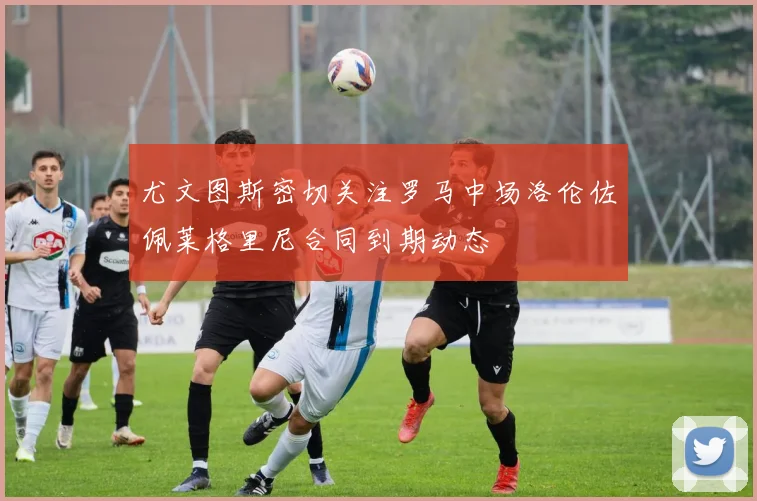 尤文图斯密切关注罗马中场洛伦佐佩莱格里尼合同到期动态