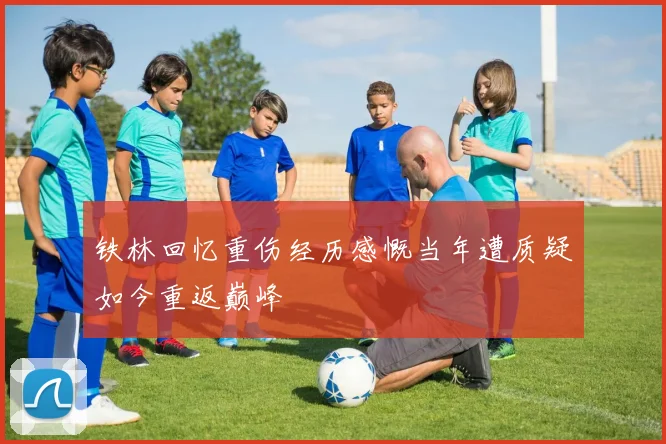 铁林回忆重伤经历感慨当年遭质疑如今重返巅峰