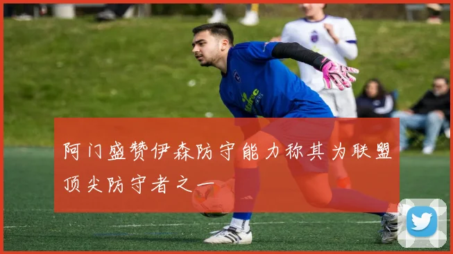 阿门盛赞伊森防守能力称其为联盟顶尖防守者之一