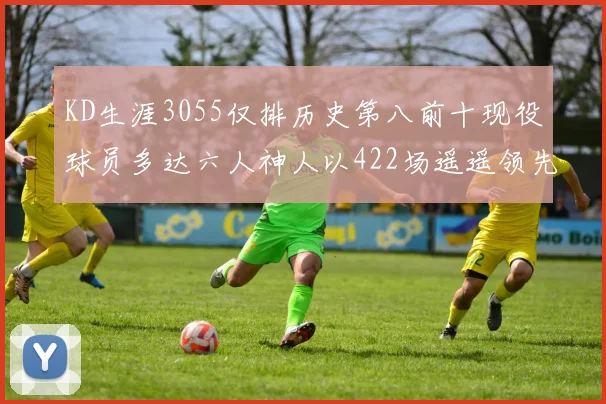 KD生涯3055仅排历史第八前十现役球员多达六人神人以422场遥遥领先