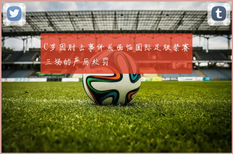 C罗因肘击事件或面临国际足联禁赛三场的严厉处罚