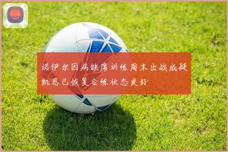 诺伊尔因病缺席训练周末出战成疑凯恩已恢复合练状态良好
