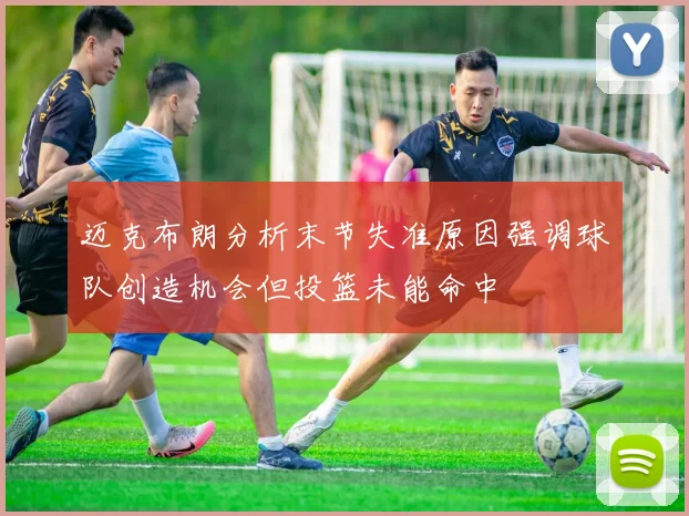 迈克布朗分析末节失准原因强调球队创造机会但投篮未能命中