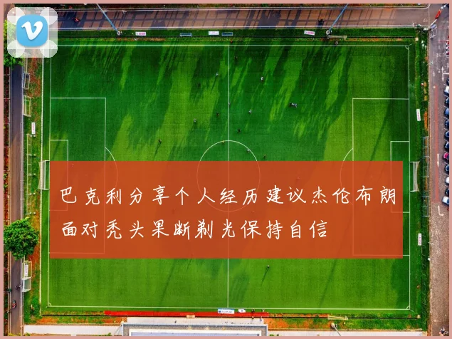 巴克利分享个人经历建议杰伦布朗面对秃头果断剃光保持自信