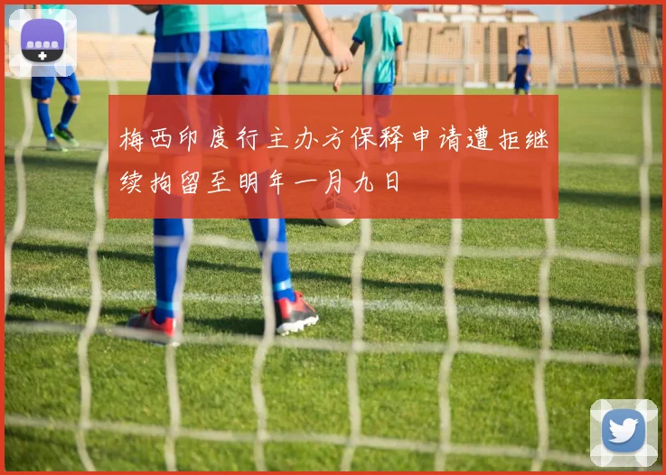 梅西印度行主办方保释申请遭拒继续拘留至明年一月九日