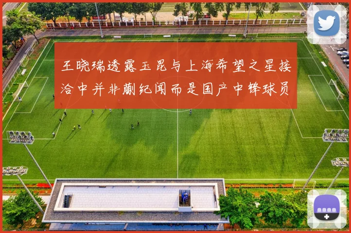 王晓瑞透露玉昆与上海希望之星接洽中并非蒯纪闻而是国产中锋球员