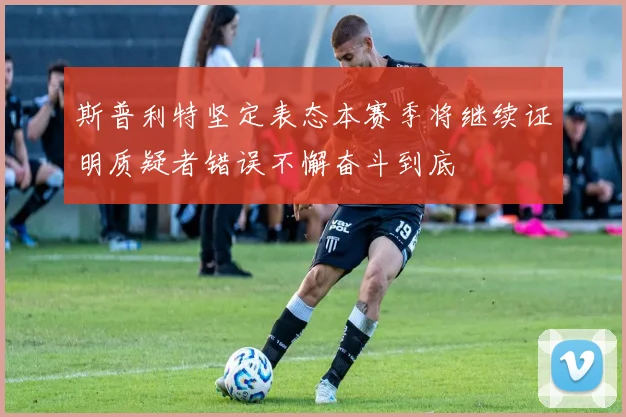 斯普利特坚定表态本赛季将继续证明质疑者错误不懈奋斗到底