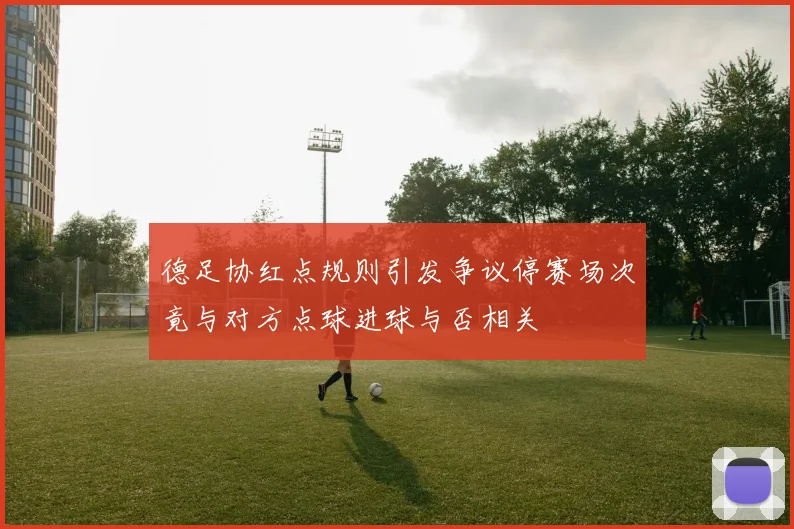 德足协红点规则引发争议停赛场次竟与对方点球进球与否相关