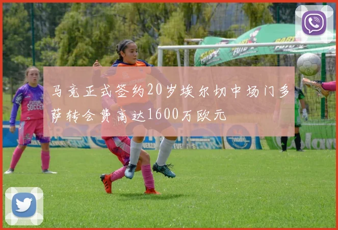 马竞正式签约20岁埃尔切中场门多萨转会费高达1600万欧元
