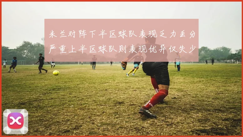 米兰对阵下半区球队表现乏力丢分严重上半区球队则表现优异仅失少量分数