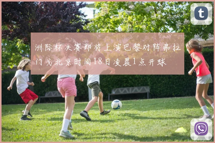 洲际杯决赛即将上演巴黎对阵弗拉门戈北京时间18日凌晨1点开球
