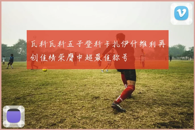 瓦科瓦科五子登科卡扎伊什维利再创佳绩荣膺中超最佳称号