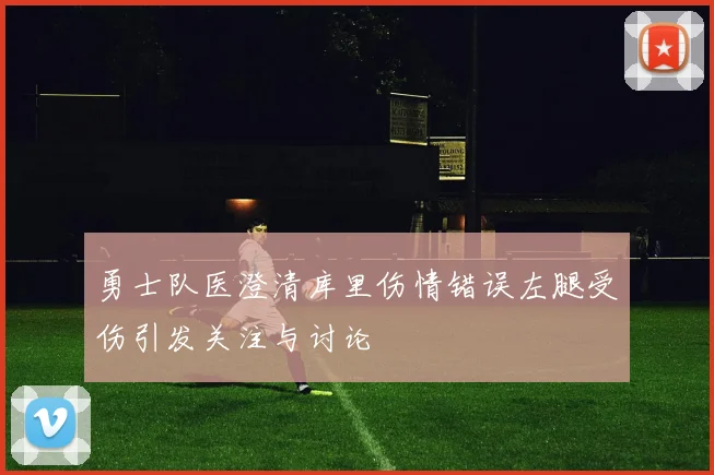 勇士队医澄清库里伤情错误左腿受伤引发关注与讨论